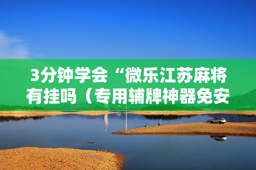 3分钟学会“微乐江苏麻将有挂吗（专用辅牌神器免安装）