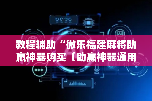 教程辅助“微乐福建麻将助赢神器购买（助赢神器通用版）