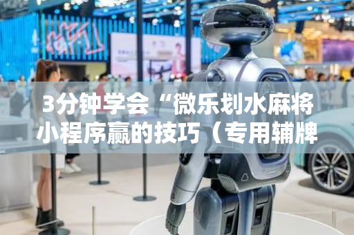3分钟学会“微乐划水麻将小程序赢的技巧（专用辅牌神器免安装）