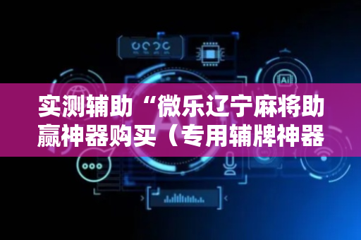 实测辅助“微乐辽宁麻将助赢神器购买（专用辅牌神器免安装）