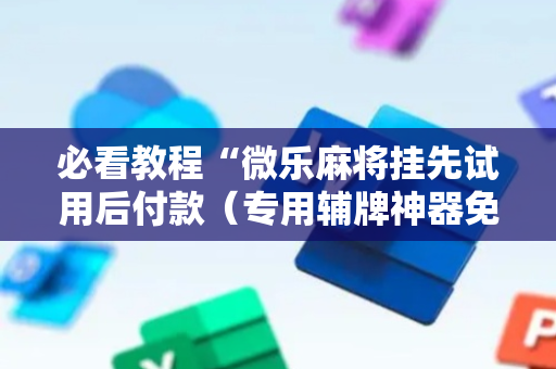必看教程“微乐麻将挂先试用后付款（专用辅牌神器免安装）