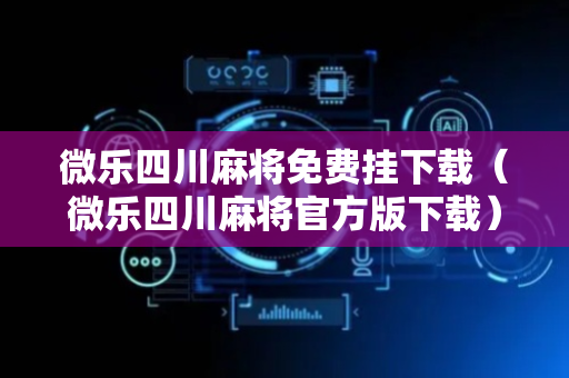微乐四川麻将免费挂下载（微乐四川麻将官方版下载）