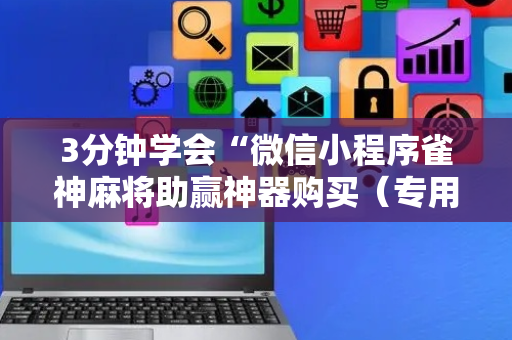 3分钟学会“微信小程序雀神麻将助赢神器购买（专用辅牌神器免安装）