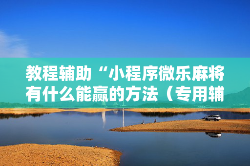 教程辅助“小程序微乐麻将有什么能赢的方法（专用辅牌神器免安装）