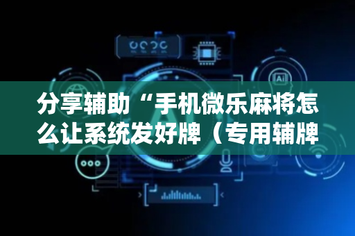 分享辅助“手机微乐麻将怎么让系统发好牌（专用辅牌神器免安装）