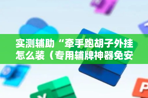 实测辅助“牵手跑胡子外挂怎么装（专用辅牌神器免安装）