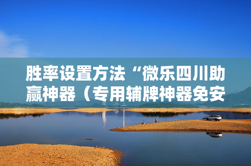 胜率设置方法“微乐四川助赢神器（专用辅牌神器免安装）