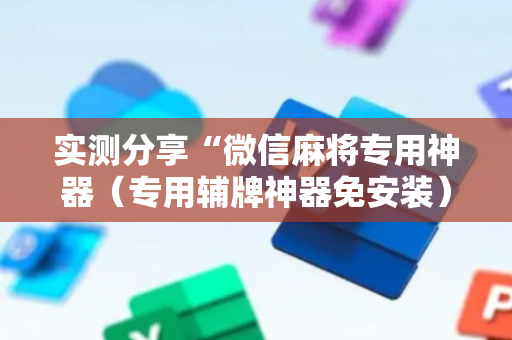 实测分享“微信麻将专用神器（专用辅牌神器免安装）