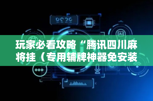 玩家必看攻略“腾讯四川麻将挂（专用辅牌神器免安装）