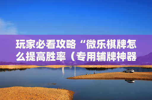 玩家必看攻略“微乐棋牌怎么提高胜率（专用辅牌神器免安装）
