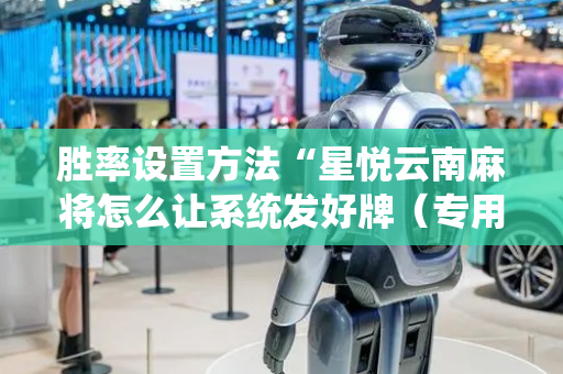 胜率设置方法“星悦云南麻将怎么让系统发好牌（专用辅牌神器免安装）