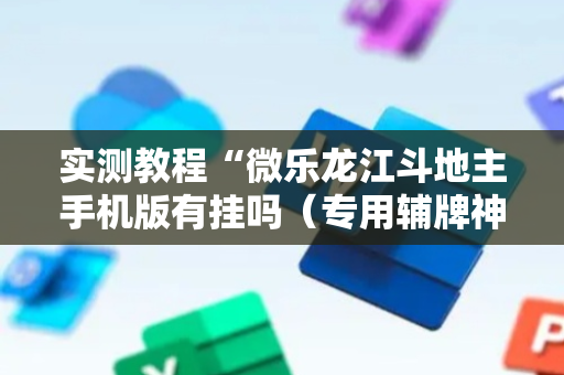 实测教程“微乐龙江斗地主手机版有挂吗（专用辅牌神器免安装）