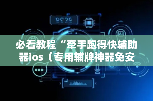 必看教程“牵手跑得快辅助器ios（专用辅牌神器免安装）