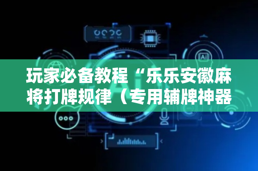 玩家必备教程“乐乐安徽麻将打牌规律（专用辅牌神器免安装）