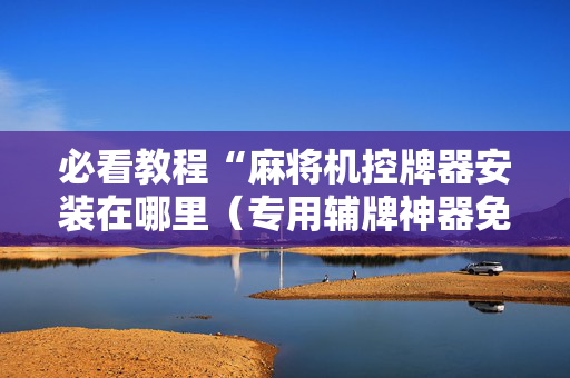 必看教程“麻将机控牌器安装在哪里（专用辅牌神器免安装）