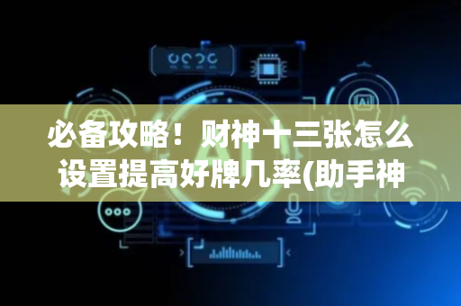 必备攻略！财神十三张怎么设置提高好牌几率(助手神器外辅工具)