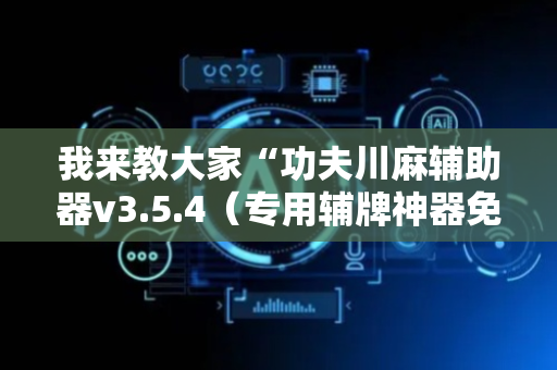 我来教大家“功夫川麻辅助器v3.5.4（专用辅牌神器免安装）