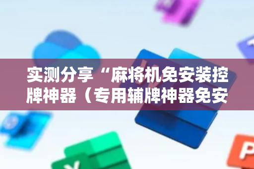 实测分享“麻将机免安装控牌神器（专用辅牌神器免安装）