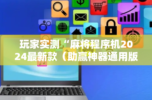 玩家实测“麻将程序机2024最新款（助赢神器通用版）