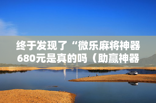 终于发现了“微乐麻将神器680元是真的吗（助赢神器通用版）