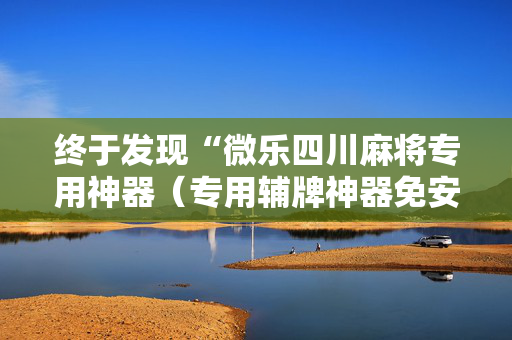 终于发现“微乐四川麻将专用神器（专用辅牌神器免安装）