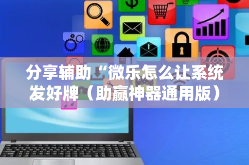 分享辅助“微乐怎么让系统发好牌（助赢神器通用版）