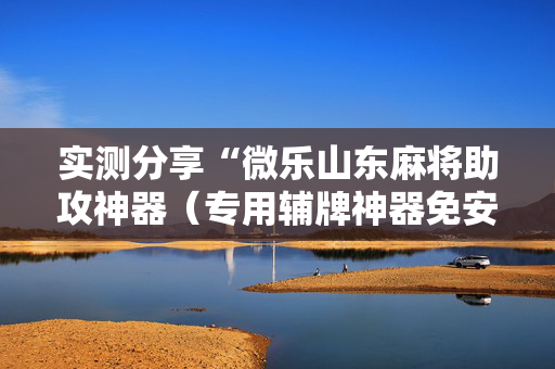 实测分享“微乐山东麻将助攻神器（专用辅牌神器免安装）