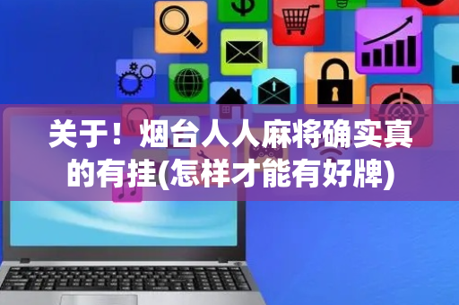 关于！烟台人人麻将确实真的有挂(怎样才能有好牌)