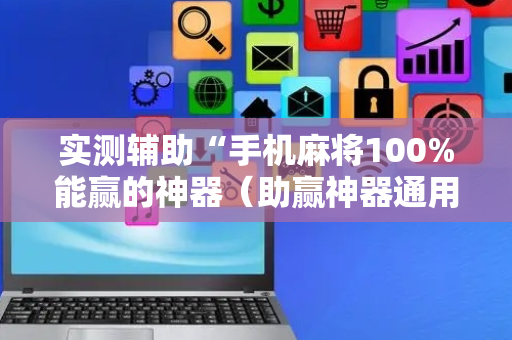 实测辅助“手机麻将100%能赢的神器（助赢神器通用版）