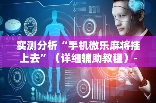 实测分析“手机微乐麻将挂上去”（详细辅助教程）-哔哩哔哩