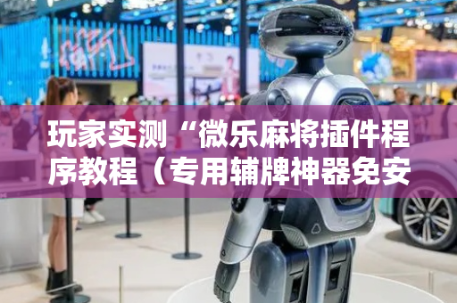玩家实测“微乐麻将插件程序教程（专用辅牌神器免安装）