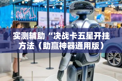 实测辅助“决战卡五星开挂方法（助赢神器通用版）