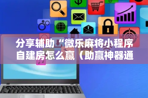 分享辅助“微乐麻将小程序自建房怎么赢（助赢神器通用版）