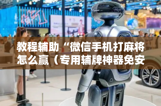 教程辅助“微信手机打麻将怎么赢（专用辅牌神器免安装）