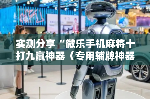 实测分享“微乐手机麻将十打九赢神器（专用辅牌神器免安装）