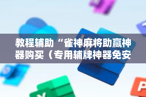教程辅助“雀神麻将助赢神器购买（专用辅牌神器免安装）