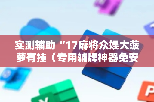 实测辅助“17麻将众娱大菠萝有挂（专用辅牌神器免安装）