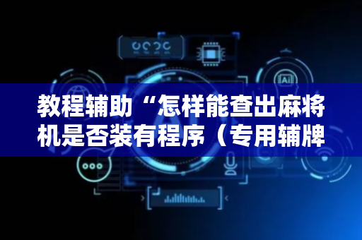 教程辅助“怎样能查出麻将机是否装有程序（专用辅牌神器免安装）