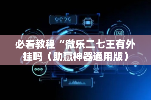 必看教程“微乐二七王有外挂吗（助赢神器通用版）