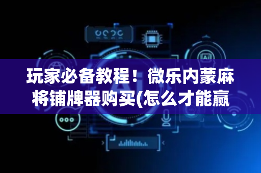 玩家必备教程！微乐内蒙麻将铺牌器购买(怎么才能赢得多)