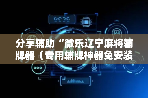 分享辅助“微乐辽宁麻将辅牌器（专用辅牌神器免安装）