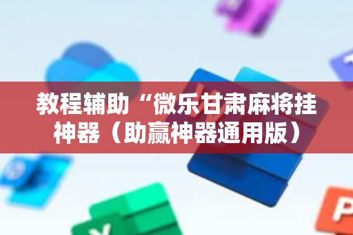教程辅助“微乐甘肃麻将挂神器（助赢神器通用版）