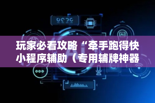玩家必看攻略“牵手跑得快小程序辅助（专用辅牌神器免安装）