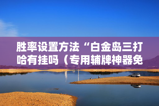 胜率设置方法“白金岛三打哈有挂吗（专用辅牌神器免安装）