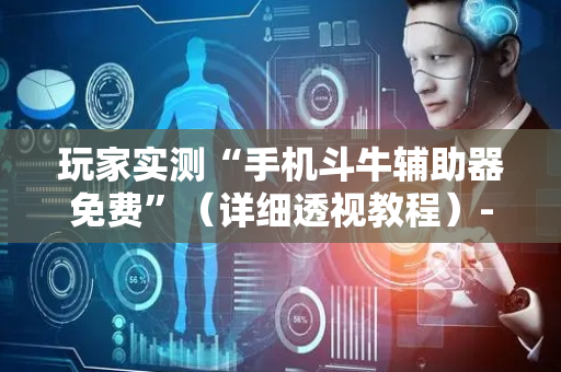 玩家实测“手机斗牛辅助器免费”（详细透视教程）-哔哩哔哩