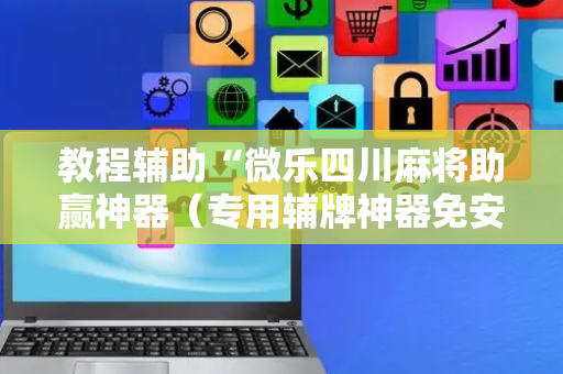 教程辅助“微乐四川麻将助赢神器（专用辅牌神器免安装）