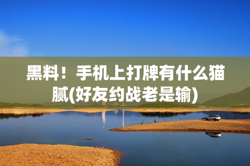 黑料！手机上打牌有什么猫腻(好友约战老是输)