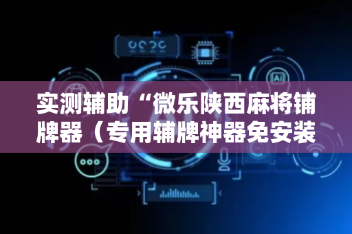 实测辅助“微乐陕西麻将铺牌器（专用辅牌神器免安装）