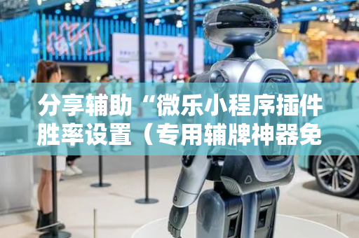 分享辅助“微乐小程序插件胜率设置（专用辅牌神器免安装）