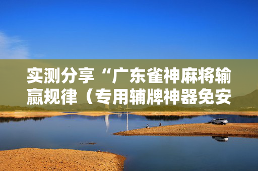 实测分享“广东雀神麻将输赢规律（专用辅牌神器免安装）